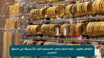انخفاض طفيف.. حركة أسعار الذهب المسائية تترك أثرًا بسيطًا على السوق الخميس